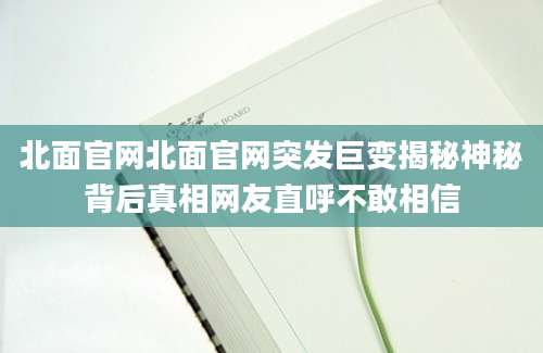 北面官网北面官网突发巨变揭秘神秘背后真相网友直呼不敢相信