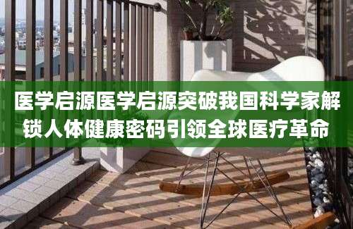 医学启源医学启源突破我国科学家解锁人体健康密码引领全球医疗革命