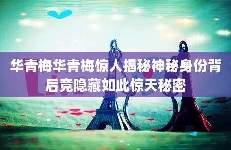 华青梅华青梅惊人揭秘神秘身份背后竟隐藏如此惊天秘密