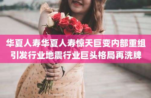 华夏人寿华夏人寿惊天巨变内部重组引发行业地震行业巨头格局再洗牌