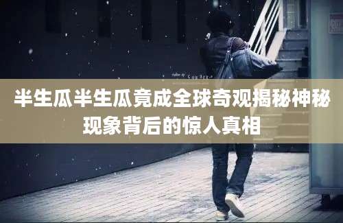 半生瓜半生瓜竟成全球奇观揭秘神秘现象背后的惊人真相