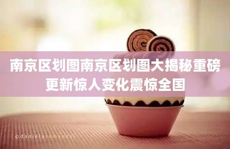 南京区划图南京区划图大揭秘重磅更新惊人变化震惊全国