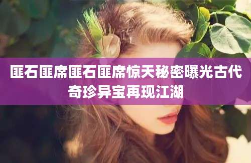 匪石匪席匪石匪席惊天秘密曝光古代奇珍异宝再现江湖