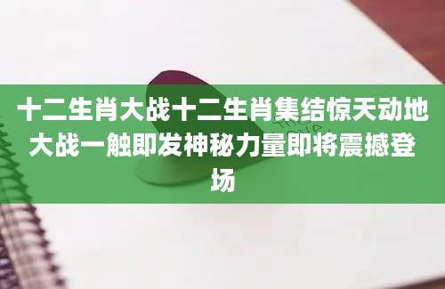 十二生肖大战十二生肖集结惊天动地大战一触即发神秘力量即将震撼登场