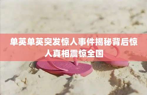 单英单英突发惊人事件揭秘背后惊人真相震惊全国