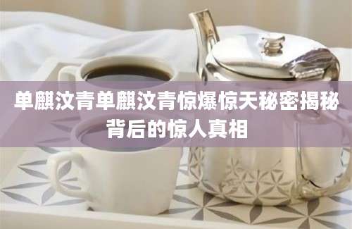 单麒汶青单麒汶青惊爆惊天秘密揭秘背后的惊人真相