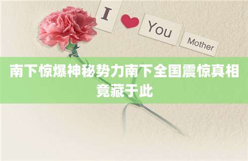南下惊爆神秘势力南下全国震惊真相竟藏于此