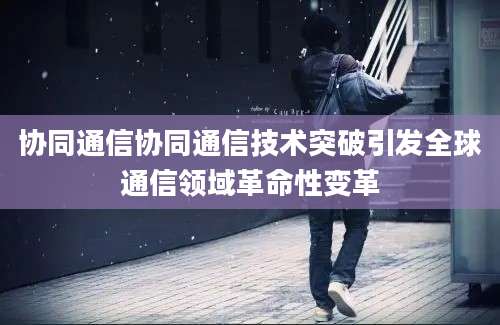 协同通信协同通信技术突破引发全球通信领域革命性变革
