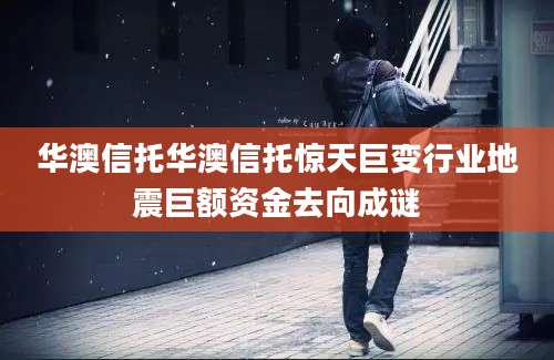华澳信托华澳信托惊天巨变行业地震巨额资金去向成谜