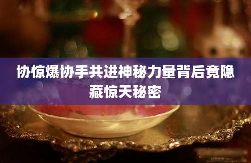 协惊爆协手共进神秘力量背后竟隐藏惊天秘密