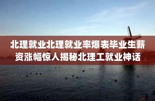 北理就业北理就业率爆表毕业生薪资涨幅惊人揭秘北理工就业神话