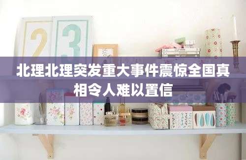 北理北理突发重大事件震惊全国真相令人难以置信